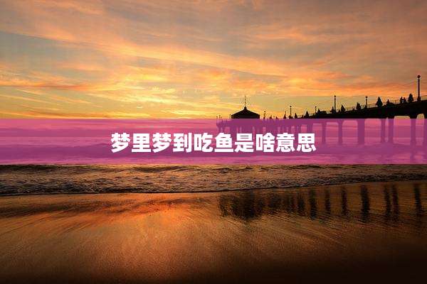 梦里梦到吃鱼是啥意思