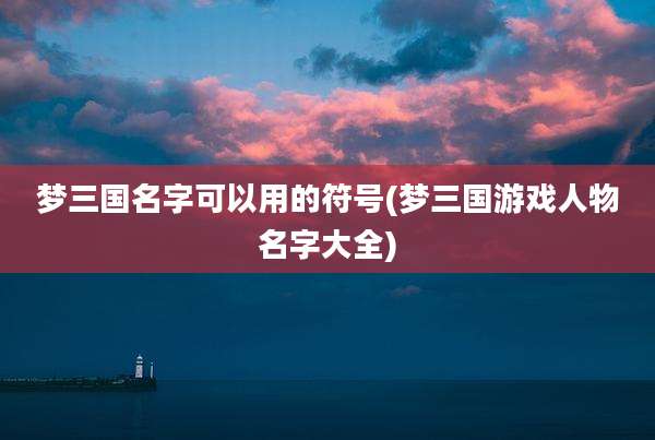 梦三国名字可以用的符号(梦三国游戏人物名字大全)