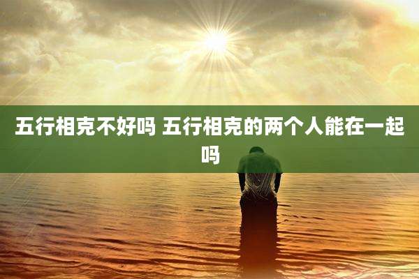 五行相克不好吗 五行相克的两个人能在一起吗