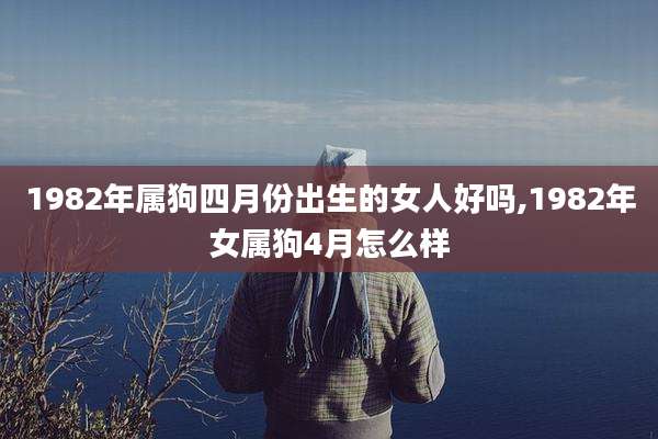 1982年属狗四月份出生的女人好吗,1982年女属狗4月怎么样