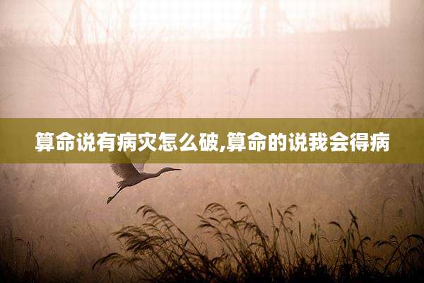 算命说有病灾怎么破,算命的说我会得病