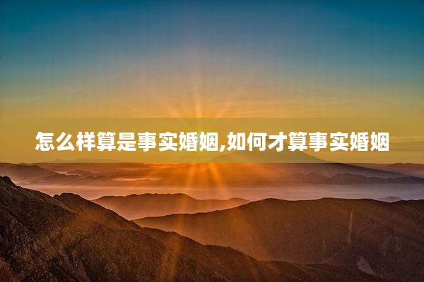 怎么样算是事实婚姻,如何才算事实婚姻