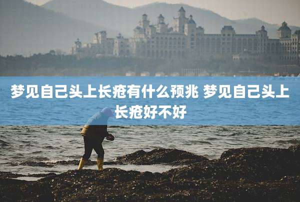 梦见自己头上长疮有什么预兆 梦见自己头上长疮好不好