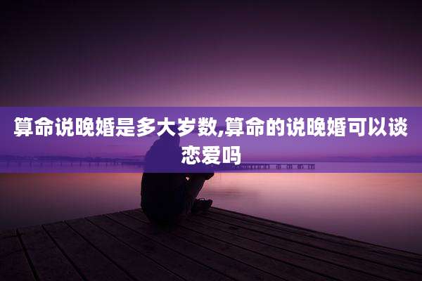 算命说晚婚是多大岁数,算命的说晚婚可以谈恋爱吗