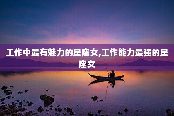 工作中最有魅力的星座女,工作能力最强的星座女