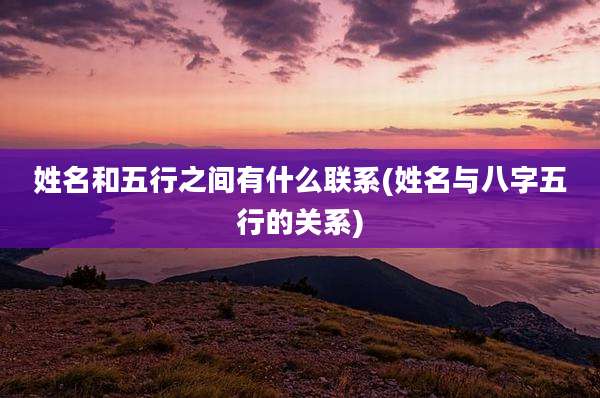 姓名和五行之间有什么联系(姓名与八字五行的关系)
