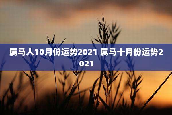属马人10月份运势2021 属马十月份运势2021