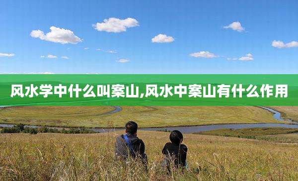 风水学中什么叫案山,风水中案山有什么作用