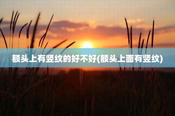 额头上有竖纹的好不好(额头上面有竖纹)