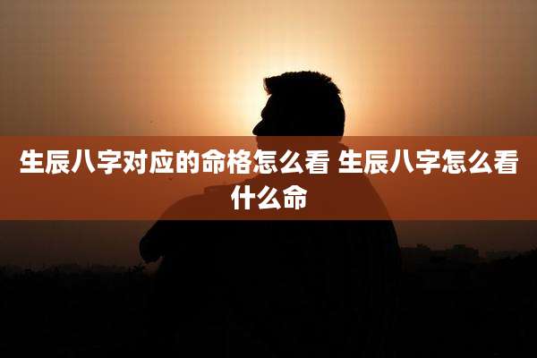 生辰八字对应的命格怎么看 生辰八字怎么看什么命