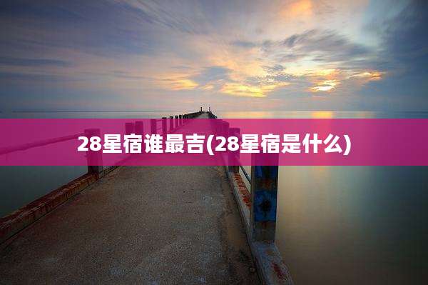 28星宿谁最吉(28星宿是什么)