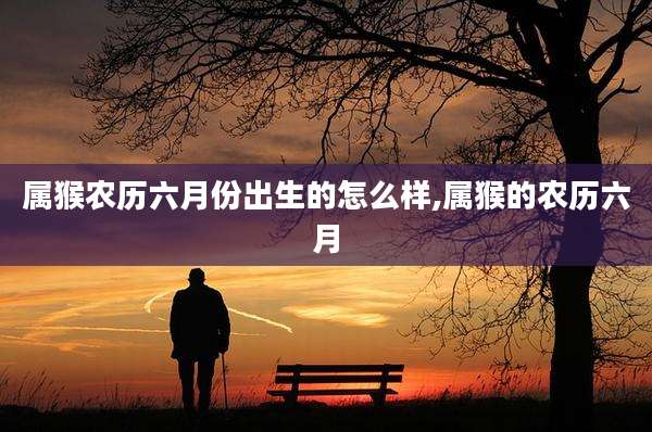 属猴农历六月份出生的怎么样,属猴的农历六月