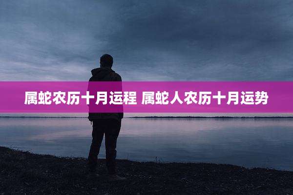 属蛇农历十月运程 属蛇人农历十月运势