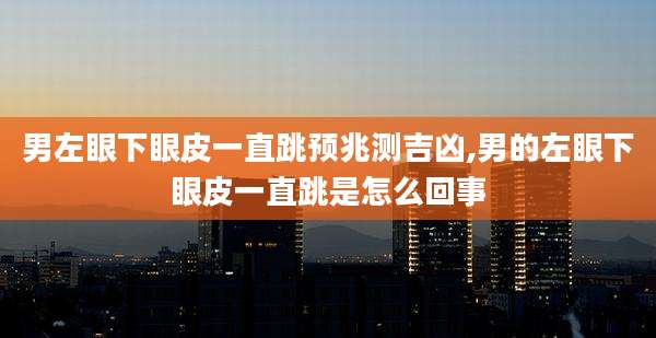 男左眼下眼皮一直跳预兆测吉凶,男的左眼下眼皮一直跳是怎么回事