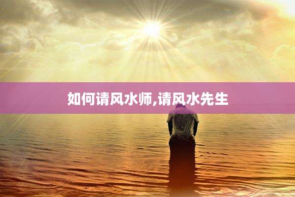如何请风水师,请风水先生
