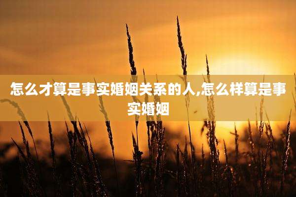 怎么才算是事实婚姻关系的人,怎么样算是事实婚姻