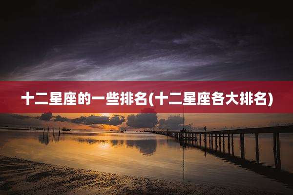 十二星座的一些排名(十二星座各大排名)