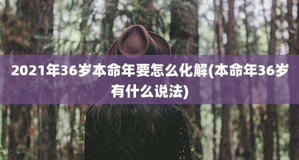 2021年36岁本命年要怎么化解(本命年36岁有什么说法)