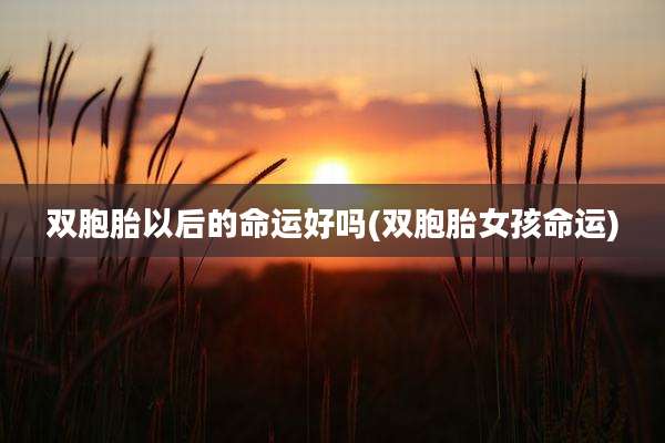 双胞胎以后的命运好吗(双胞胎女孩命运)