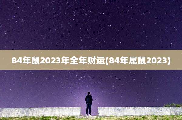84年鼠2023年全年财运(84年属鼠2023)