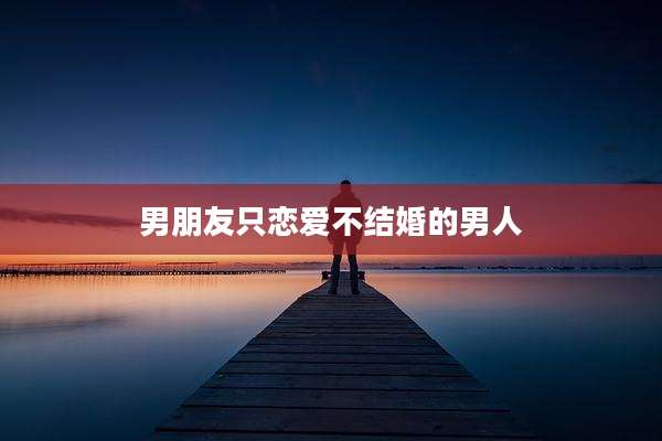男朋友只恋爱不结婚的男人