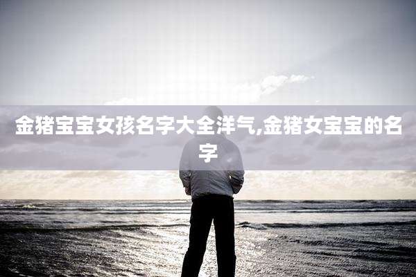 金猪宝宝女孩名字大全洋气,金猪女宝宝的名字