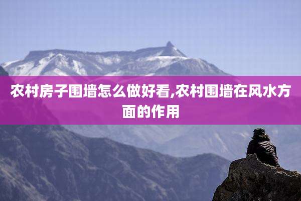 农村房子围墙怎么做好看,农村围墙在风水方面的作用