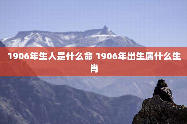 1906年生人是什么命 1906年出生属什么生肖
