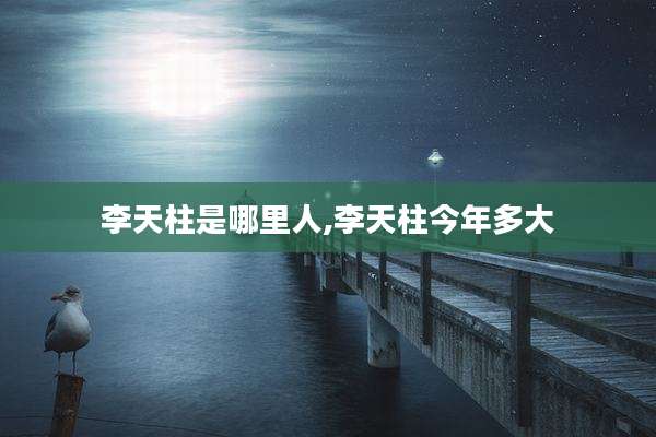 李天柱是哪里人,李天柱今年多大