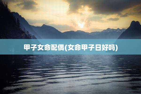 甲子女命配偶(女命甲子日好吗)