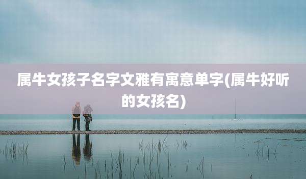 属牛女孩子名字文雅有寓意单字(属牛好听的女孩名)
