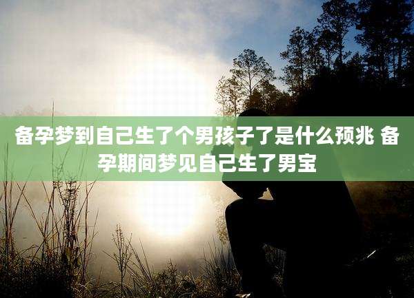 备孕梦到自己生了个男孩子了是什么预兆 备孕期间梦见自己生了男宝