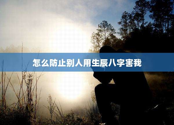怎么防止别人用生辰八字害我