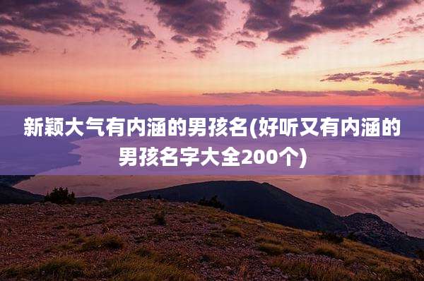 新颖大气有内涵的男孩名(好听又有内涵的男孩名字大全200个)
