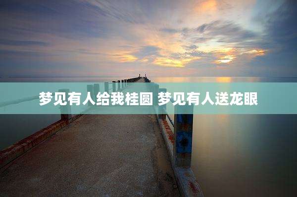 梦见有人给我桂圆 梦见有人送龙眼