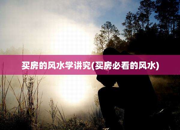 买房的风水学讲究(买房必看的风水)