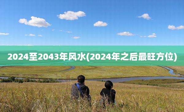 2024至2043年风水(2024年之后最旺方位)