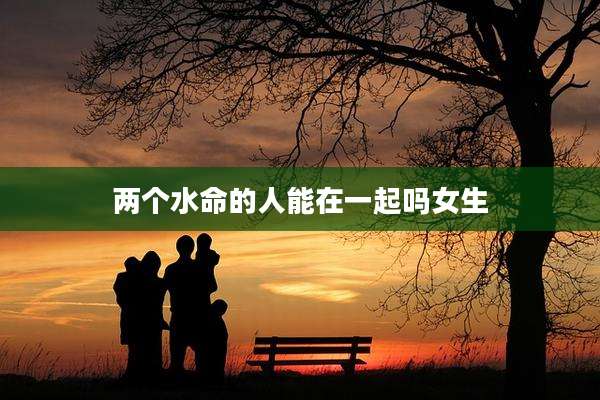 两个水命的人能在一起吗女生