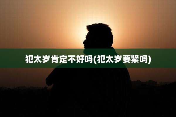 犯太岁肯定不好吗(犯太岁要紧吗)