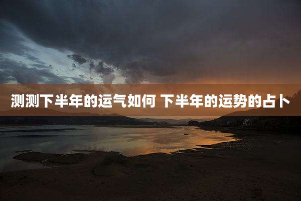 测测下半年的运气如何 下半年的运势的占卜