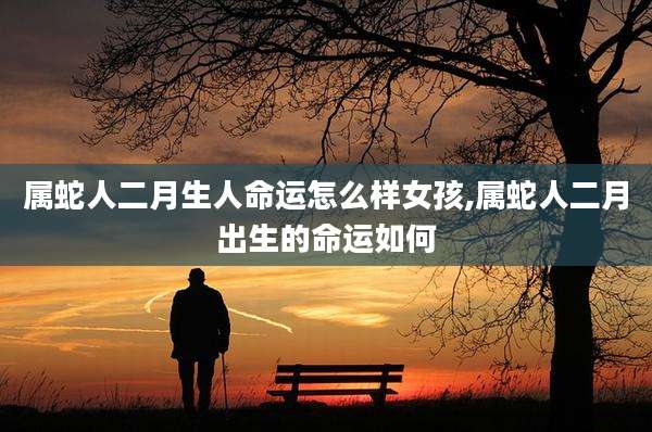 属蛇人二月生人命运怎么样女孩,属蛇人二月出生的命运如何