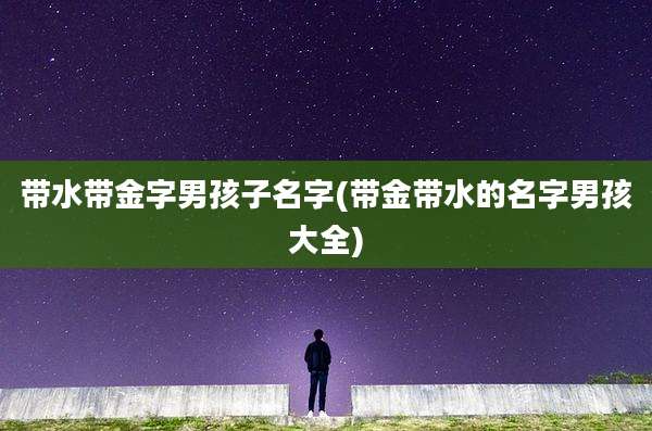 带水带金字男孩子名字(带金带水的名字男孩大全)