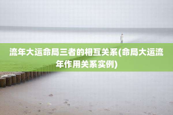 流年大运命局三者的相互关系(命局大运流年作用关系实例)