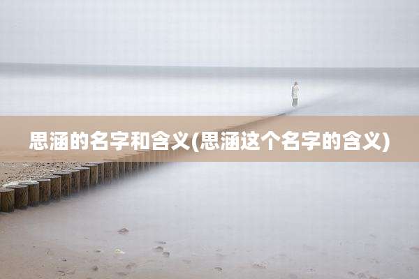 思涵的名字和含义(思涵这个名字的含义)