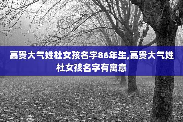 高贵大气姓杜女孩名字86年生,高贵大气姓杜女孩名字有寓意