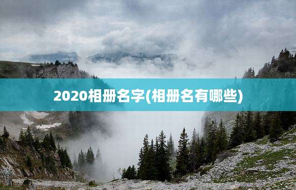 2020相册名字(相册名有哪些)