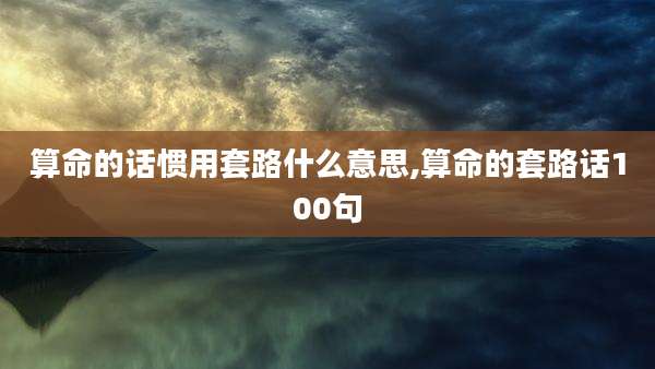 算命的话惯用套路什么意思,算命的套路话100句