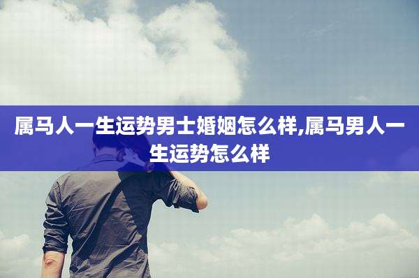 属马人一生运势男士婚姻怎么样,属马男人一生运势怎么样