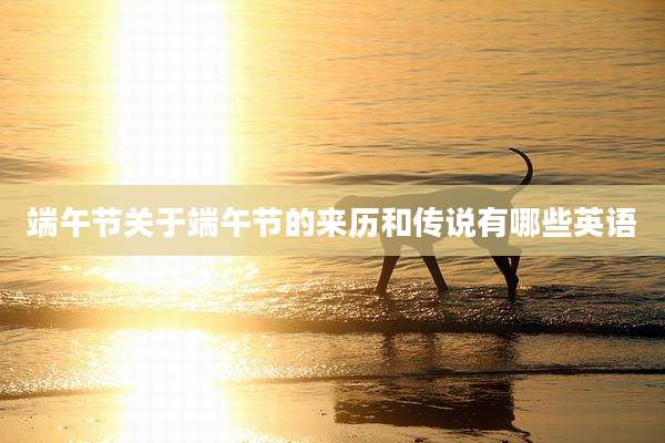 端午节关于端午节的来历和传说有哪些英语