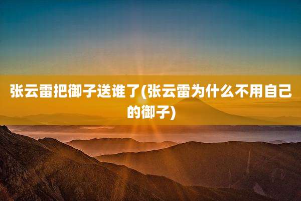 张云雷把御子送谁了(张云雷为什么不用自己的御子)